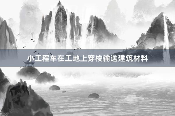 小工程车在工地上穿梭输送建筑材料
