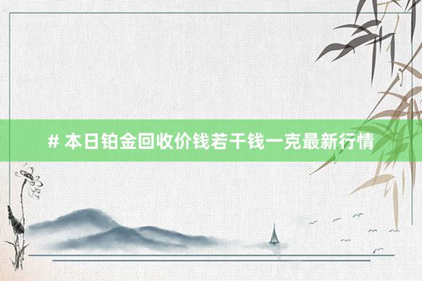 # 本日铂金回收价钱若干钱一克最新行情