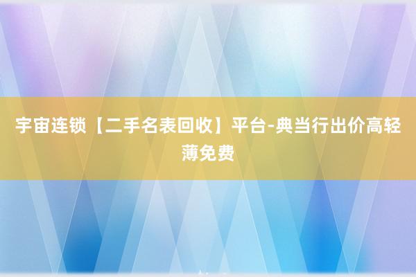 宇宙连锁【二手名表回收】平台-典当行出价高轻薄免费